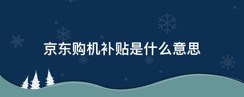 京东购机补贴是什么意思 京东购机补贴和正常卖的区别