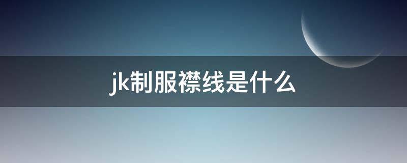 jk制服襟线是什么 jk的襟线是什么