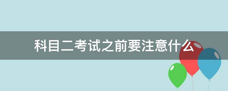 科目二考试之前要注意什么 科目二考试需要注意些什么