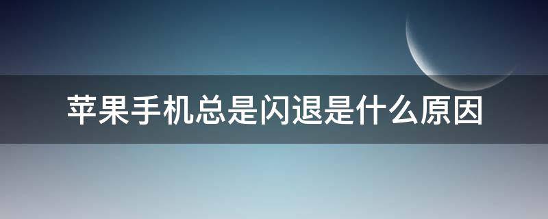 苹果手机总是闪退是什么原因（苹果手机为什么闪退）