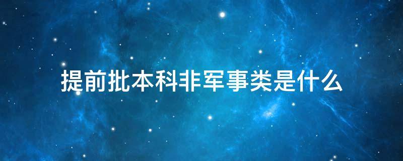 提前批本科非军事类是什么 提前批本科非军事类是什么意思