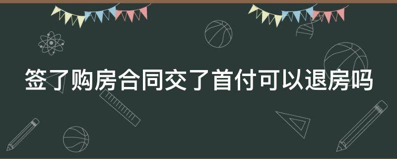 签了购房合同交了首付可以退房吗 签了购房合同交了首付可以退房吗安全吗