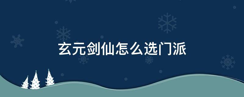 玄元剑仙怎么选门派 玄元剑仙宗派选择