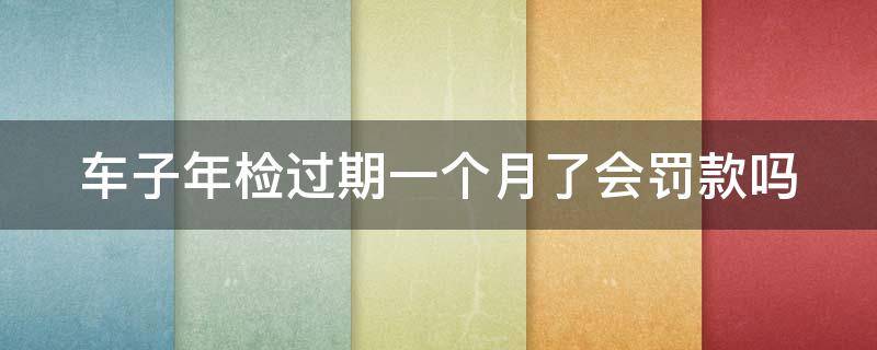 车子年检过期一个月了会罚款吗 车年检过期一个月需要交罚款吗