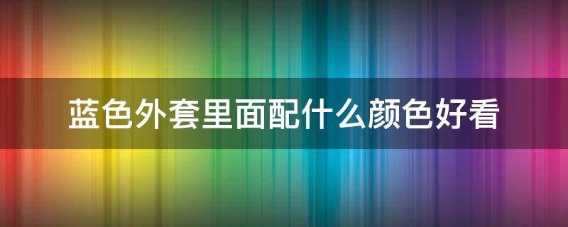 蓝色外套里面配什么颜色好看（蓝色外套里面配什么颜色好看图片）