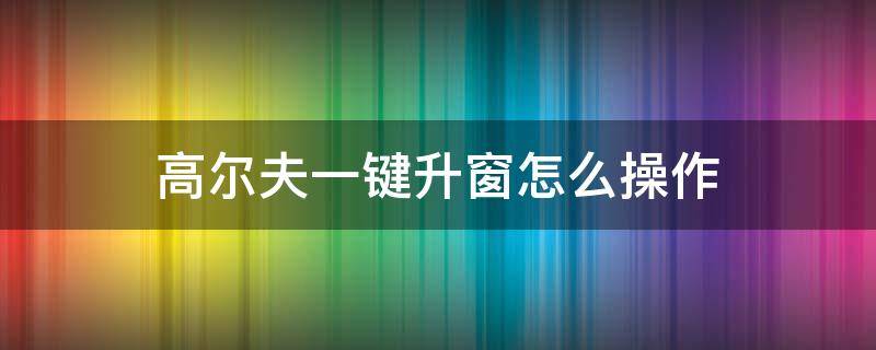 高尔夫一键升窗怎么操作（高尔夫一键升窗复位）