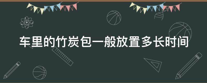 车里的竹炭包一般放置多长时间（车里的竹炭包一般放置多长时间可以用）