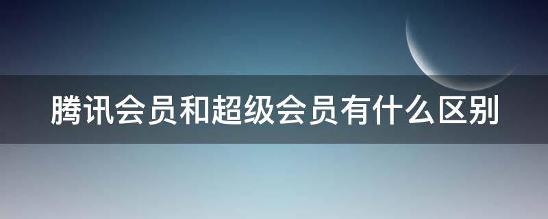 腾讯会员和超级会员有什么区别 腾讯会员和腾讯超级会员的区别