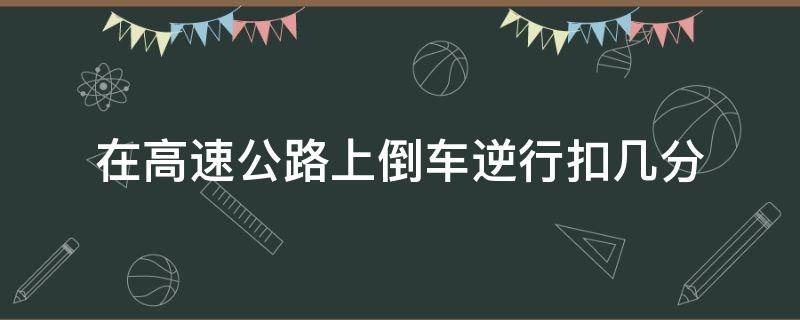 在高速公路上倒车逆行扣几分 机动车在高速上倒车逆行扣几分