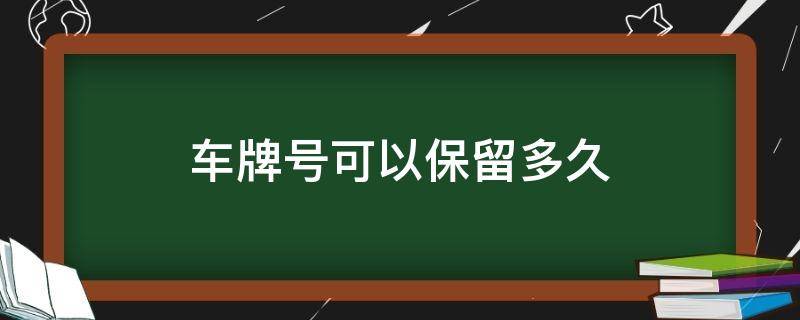 车牌号可以保留多久（12123选的车牌号可以保留多久）