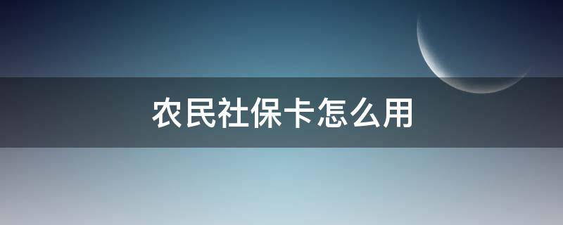 农民社保卡怎么用 农民发的社会保障卡怎么用