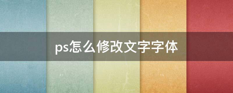 ps怎么修改文字字体 photoshop改字怎么改