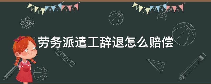 劳务派遣工辞退怎么赔偿（辞退劳务派遣工有赔偿金吗）