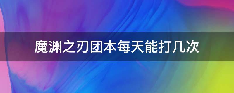 魔渊之刃团本每天能打几次 魔渊之刃团本多久刷新