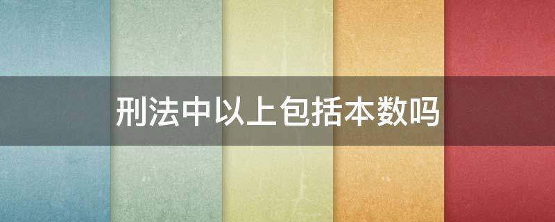 刑法中以上包括本数吗 刑法中的以上以下包括本数吗