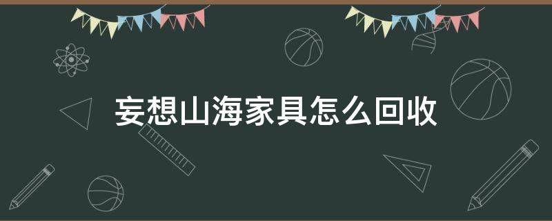 妄想山海家具怎么回收 妄想山海家园回收家具还在吗