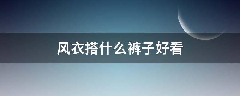 风衣搭什么裤子好看 风衣搭什么裤子好看啊男