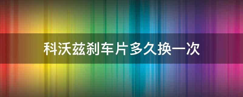 科沃兹刹车片多久换一次 科沃兹刹车盘多久换