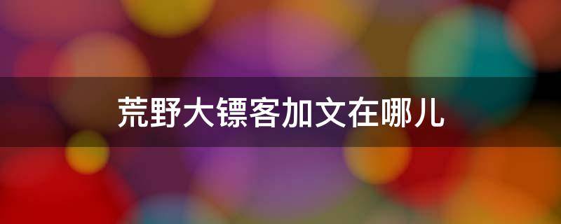 荒野大镖客加文在哪儿 荒野大镖客2罗兹找加文