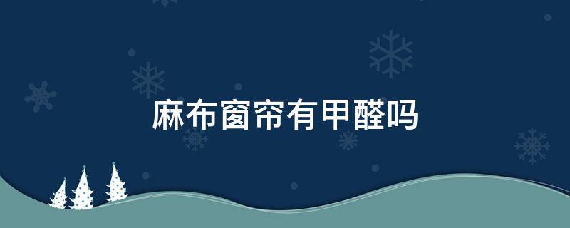 麻布窗帘有甲醛吗（棉麻窗帘有没有甲醛）