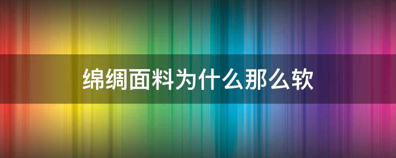 绵绸面料为什么那么软 丝绸的布料特点软还是硬