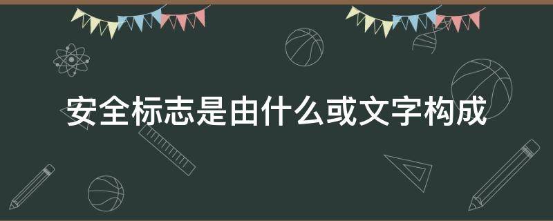 安全标志是由什么或文字构成 安全标志有哪些内容构成