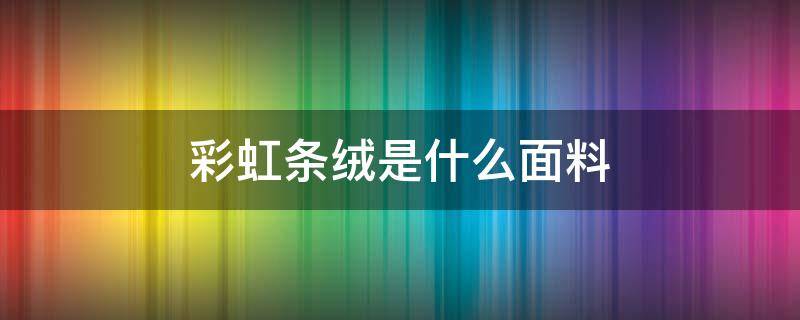 彩虹条绒是什么面料 什么叫条绒面料