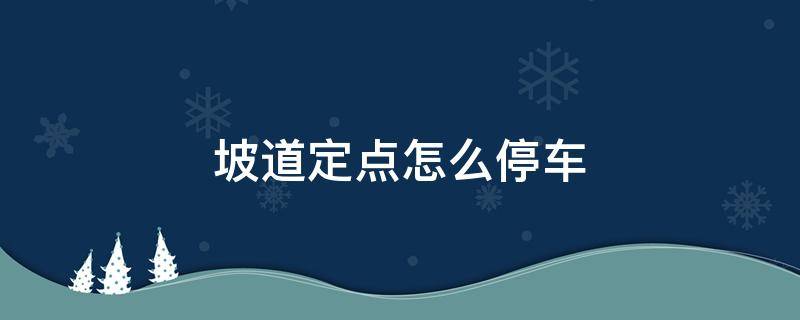 坡道定点怎么停车 坡道定点怎么停车不会熄火