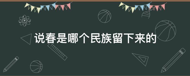 说春是哪个民族留下来的（说春是哪个民族留下来的传统）