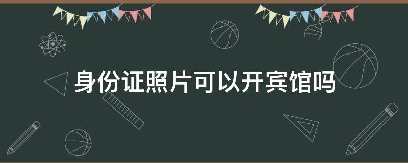 身份证照片可以开宾馆吗（拿身份证照片可以开宾馆吗）