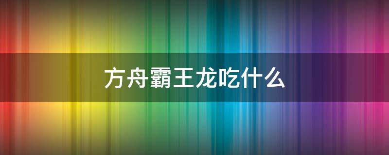 方舟霸王龙吃什么（方舟霸王龙吃什么驯养的最快）