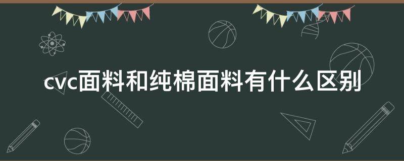 cvc面料和纯棉面料有什么区别（cvc面料与纯棉区别）