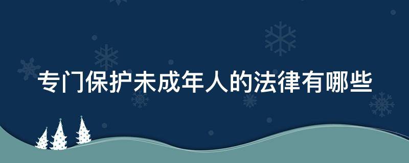 专门保护未成年人的法律有哪些 未成年保护法内容