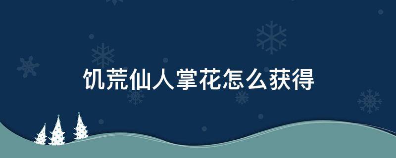 饥荒仙人掌花怎么获得 饥荒里仙人掌花能够做什么