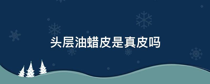 头层油蜡皮是真皮吗 油蜡头层牛皮是什么皮