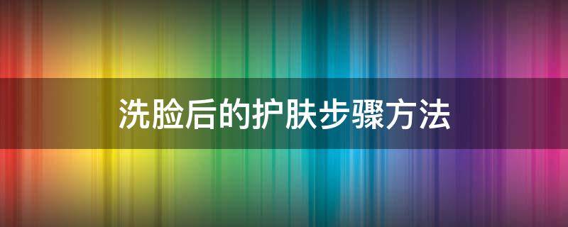 洗脸后的护肤步骤方法 日常洗脸上护肤步骤