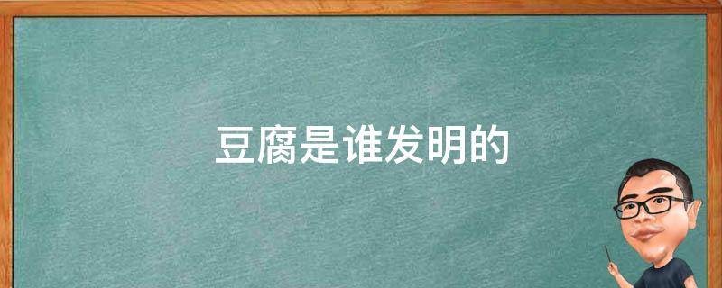 豆腐是谁发明的（卤水豆腐是谁发明的）