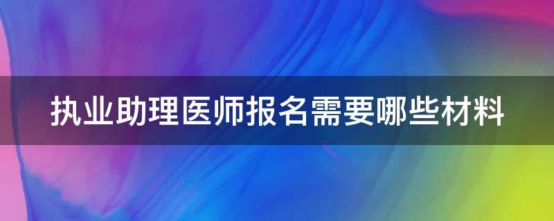 执业助理医师报名需要哪些材料 执业助理医师报名需要哪些材料和证件