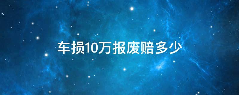 车损10万报废赔多少 车损险保了10万,报废能报多钱