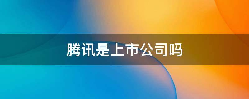 腾讯是上市公司吗 腾讯旗下的上市公司有哪些