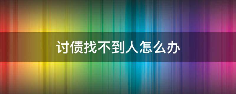 讨债找不到人怎么办（有人欠钱不还找不到人 应该如何讨债）