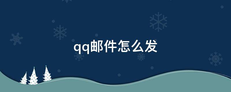 qq邮件怎么发 qq邮件怎么发送文件夹给别人