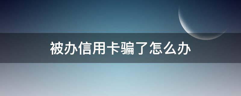 被办信用卡骗了怎么办 办信用卡的骗了我的信用怎么办