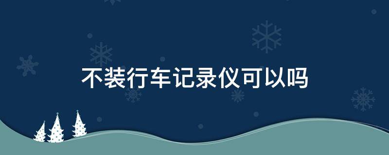 不装行车记录仪可以吗 车不装行车记录仪可以吗