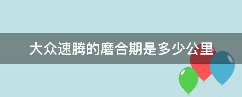 大众速腾的磨合期是多少公里 速腾的磨合期是多久