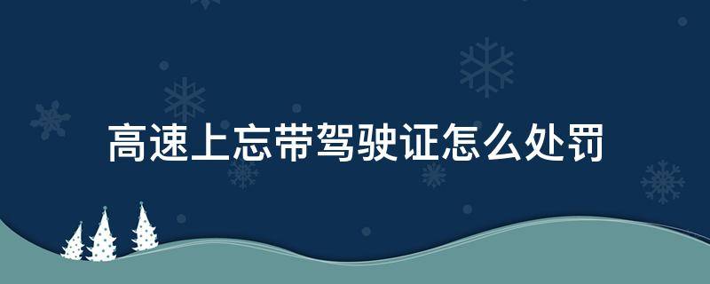 高速上忘带驾驶证怎么处罚（开车上高速忘带驾驶证怎么处罚）