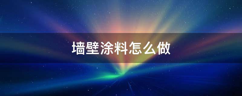 墙壁涂料怎么做 墙壁刷涂料的步骤