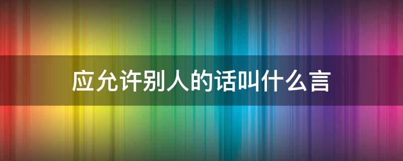 应允许别人的话叫什么言（应允别人的话是什么言?）