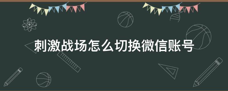 刺激战场怎么切换微信账号（刺激战场如何换账号）