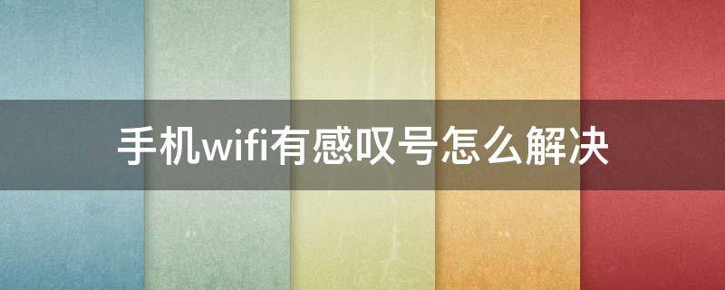 手机wifi有感叹号怎么解决 wifi有个感叹号怎么解决